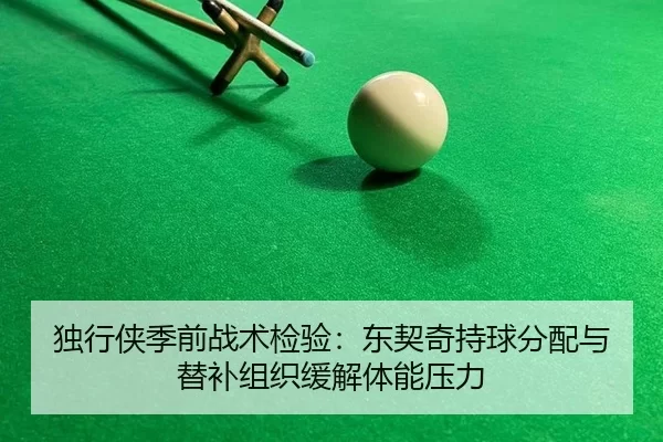 独行侠季前战术检验：东契奇持球分配与替补组织缓解体能压力